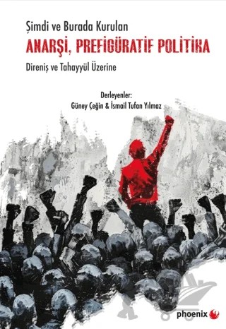 Şimdi ve Burada Kurulan Anarşi, Prefigüratif Politika Direniş ve Tahayyül Üzerine – Kolektif – Phoenix Yayınevi kitap kapağı