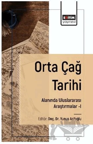 Orta Çağ Tarihi Alanında Uluslararası Araştırmalar–I – Sedat Bilinir, Hatice Özkara Güler, Yavuz Selim Altınok, Yunus Arifoğlu, Sezgin Güçlüay, Mahmut Furkan Keskin, Banu Çetin Ünal, Fatih İlhan, Hüseyin Erkan Bedirhanoğlu, Mizgin Tanrıkulu Aktürk – Eğitim Yayınevi - Bilimsel Eserler kitap kapağı
