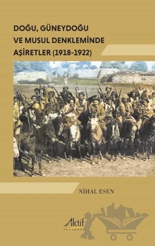 Doğu, Güneydoğu ve Musul Denkleminde Aşiretler (1918-1922) – Nihal Esen – Aktif Yayınevi kitap kapağı
