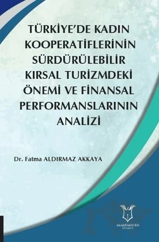 Türkiye’de Kadın Kooperatiflerinin Sürdürülebilir Kırsal Turizmdeki Önemi ve Finansal Performanslarının Analizi – Fatma Aldırmaz Akkaya – Akademisyen Kitabevi kitap kapağı