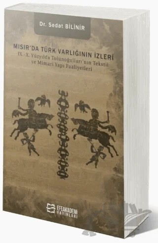 Mısır’da Türk Varlığının İzleri IX.-X. Yüzyılda Tolunoğulları’nın Tekstil ve Mimari Yapı Faaliyetleri – Sedat Bilinir – Efe Akademi Yayınları kitap kapağı