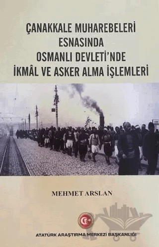 Çanakkale Muharebeleri Esnasında Osmanlı Devlet'nde İkmal ve Asker Alma İşlemleri – Mehmet Arslan – Atatürk Araştırma Merkezi kitap kapağı