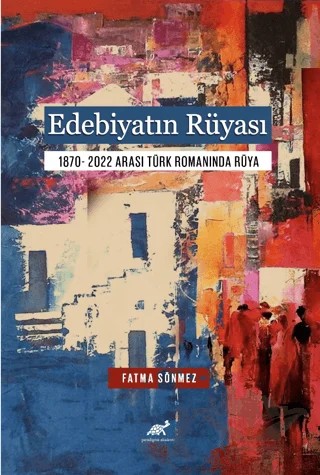 Edebiyatın Rüyası 1870- 2022 Arası Türk Romanında Rüya – Fatma Sönmez – Paradigma Akademi Yayınları kitap kapağı