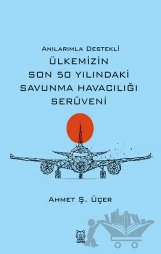 Anılarımla Destekli Ülkemizin Son 50 Yılındaki Savunma Havacılığı Serüveni – Ahmet Ş. Üçer – Luna Yayınları kitap kapağı