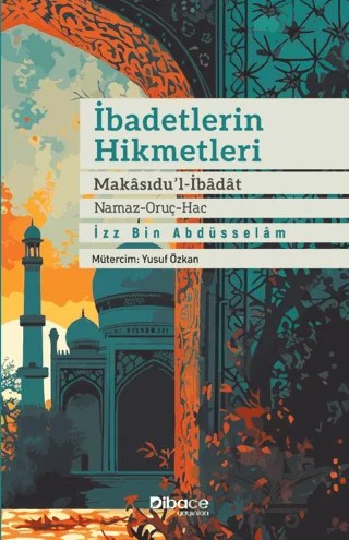 İbadetlerin Hikmetleri - Makasidu’l İbadat (Namaz - Oruç - Hac) – İzz b. Abdüsselam – Dibace Yayınları kitap kapağı