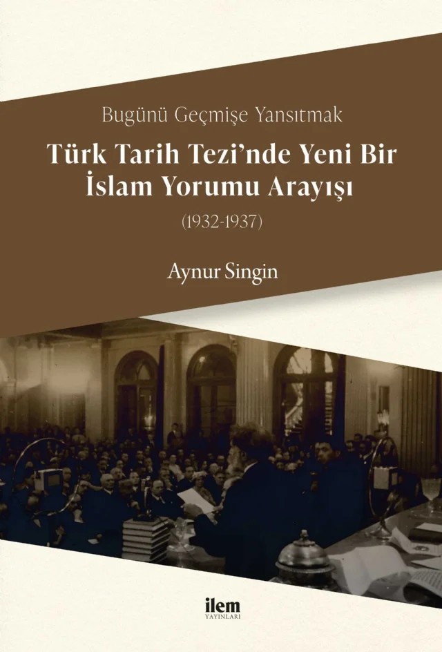 Bugünü Geçmişe Yansıtmak - TÜRK TARİH TEZİ’NDE YENİ BİR İSLAM YORUMU ARAYIŞI (1932-1937) – Aynur Singin – İLEM Yayınları kitap kapağı