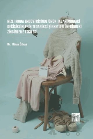 Hızlı Moda Endüstrisinde Ürün Tasarımındaki Değişikliklerin Tedarikçi Şirketler Üzerindeki Zincirleme Etkileri – Nihan Özkan – Gazi Kitabevi kitap kapağı