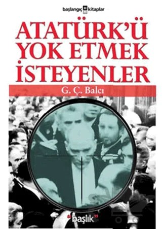 Atatürk’ü Yok Etmek İsteyenler – G.Ç. Balcı – Başlık Yayınları kitap kapağı