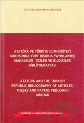 Atatürk ve Türkiye Cumhuriyeti Konusunda Yurt Dışında Yayınlanmış Makaleler, Tezler ve Bildiriler Bibliyografyası / Atatürk and the Turkish Republic Bibliography of Articles Theses and Papers Published Abroad – Kolektif – Atatürk Araştırma Merkezi kitap kapağı