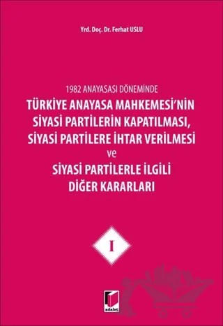 1982 Anayasası Döneminde Türkiye Anayasa Mahkemesi'nin Siyasi Partilerin Kapatılması, Siyasi Partilere İhtar Verilmesi ve Siyasi Partilerle İlgili Diğer Kararları Cilt 1 – Ferhat Uslu – Adalet Yayınevi kitap kapağı