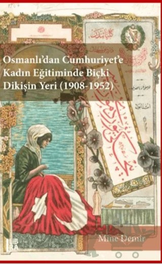 Osmanlı’dan Cumhuriyet’e Kadın Eğitiminde Biçki Dikişin Yeri 1908-1952 – Mine Demir – Libra Yayınları kitap kapağı