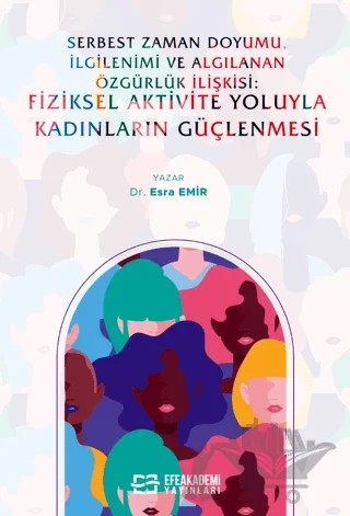 Serbest Zaman Doyumu, İlgilenimi ve Algılanan Özgürlük İlişkisi: Fiziksel Aktivite Yoluyla Kadınların Güçlenmesi – Esra Emir – Efe Akademi Yayınları kitap kapağı