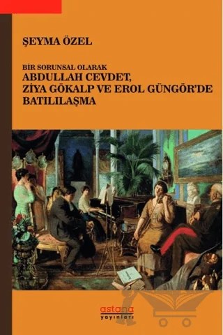 Bir Sorunsal Olarak Abdullah Cevdet, Ziya Gökalp ve Erol Güngör’de Batılılaşma – Şeyma Özel – Astana Yayınları kitap kapağı