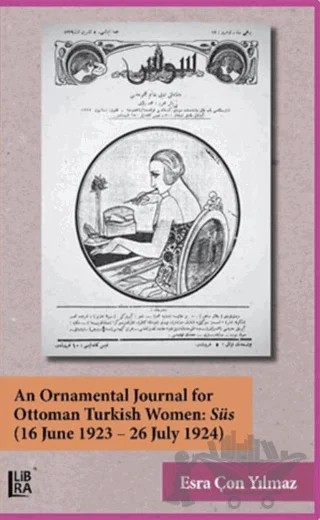 An Ornamental Journal For Ottoman Turkish Women: Süs (16 June 1923 - 26 July 1924) – Esra Çon Yılmaz – Libra Yayınları kitap kapağı