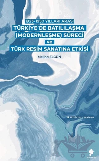 1923-1950 Yılları Arası Türkiye’de Batılılaşma (Modernleşme) Süreci ve Türk Resim Sanatına Etkisi – Meliha Elgün – Morena Yayınevi kitap kapağı