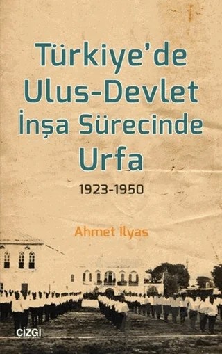 Türkiye’de Ulus-Devlet İnşa Sürecinde Urfa 1923-1950 – Ahmet İlyas – Çizgi Kitabevi Yayınları kitap kapağı