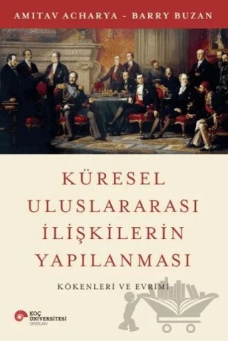 Küresel Uluslararası İlişkilerin Yapılanması Kökenleri ve Evrimi – Amitav Acharya, Barry Buzan – Koç Üniversitesi Yayınları kitap kapağı