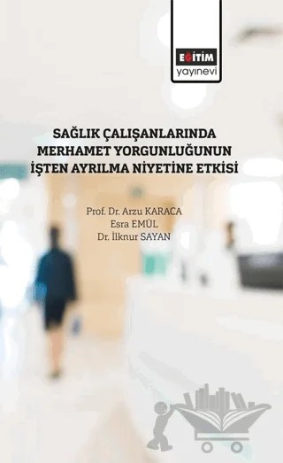 Sağlık Çalışanlarında Merhamet Yorğunluğunun İşten Ayrılma Niyetine Etkisi – Arzu Karaca, Esra Emül, İlknur Sayan – Eğitim Yayınevi - Bilimsel Eserler kitap kapağı