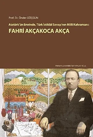 Atatürk'ün Emrinde, Türk İstiklal Savaşı'nın Milli Kahramanı: Fahri Akçakoca Akça – Önder Göçgün – Pamukkale Üniversitesi Yayınları kitap kapağı
