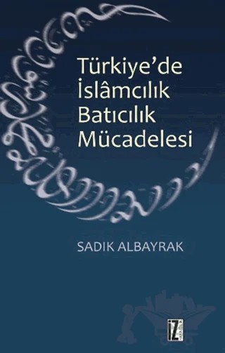 Türkiye'de İslamcılık Batıcılık Mücadelesi – Sadık Albayrak – İz Yayıncılık kitap kapağı