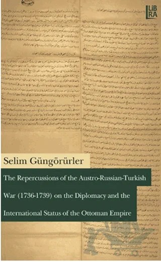 The Repercussions of the Austro-Russian-Turkish War (1736-1739) on the Diplomacy and the International Status of the Ottoman Empire – Selim Güngörürler – Libra Yayınları kitap kapağı