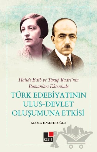 Halide Edip ve Yakup Kadri'nin Romanları Ekseninde Türk Edebiyatının Ulus-Devlet Oluşumuna Etkisi – M. Onur Hasdedeoğlu – Kesit Yayınları kitap kapağı