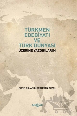 Türkmen Edebiyatı ve Türk Dünyası Üzerine Yazdıklarım – Abdurrahman Güzel – Akçağ Yayınları kitap kapağı