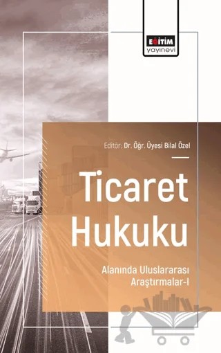 Ticaret Hukuku Alanında Uluslararası Araştırmalar - I – Bilal Özel, Serhan Dinç, Firdevs Arslan – Eğitim Yayınevi - Bilimsel Eserler kitap kapağı