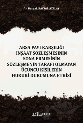 Arsa Payı Karşılığı İnşaat Sözleşmesinin Sona Ermesinin Sözleşmenin Tarafı Olmayan Üçüncü Kişilerin Hukuki Durumuna Etkisi – Burçak Baysal Atalay – Platon Hukuk kitap kapağı