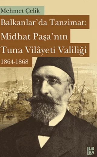 Balkanlarda Tanzimat: Midhat Paşa’nın Tuna Vilayeti Valiliği 1864- 1868 – Mehmet Çelik – Libra Yayınları kitap kapağı