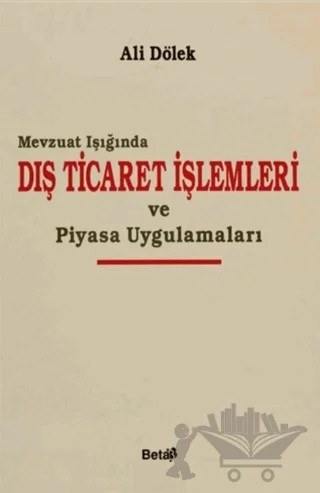 Mevzuat Işığında Dış Ticaret İşlemleri ve Piyasa Uygulamaları – Ali Dölek – Beta Yayınevi kitap kapağı