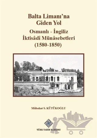 Balta Limanı'na Giden Yol - Osmanlı-İngiliz İktisadi Münasebetleri (1580-1850) – Mübahat S. Kütükoğlu – Türk Tarih Kurumu Yayınları kitap kapağı