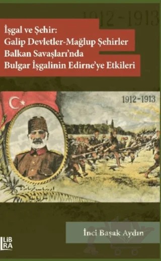 İşgal ve Şehir: Galip Devletler - Mağlup Şehirler Balkan Savaşları’nda Bulgar İşgalinin Edirne’ye Etkileri (1912-1913) – İnci Başak Aydın – Libra Yayınları kitap kapağı