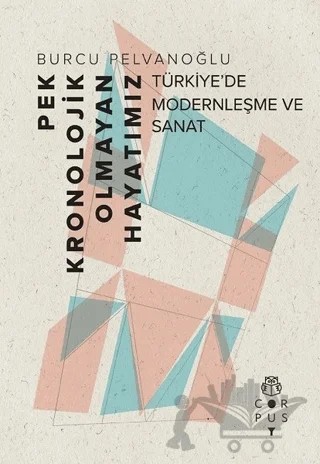 Pek Kronolojik Olmayan Hayatımız: Türkiye’de Modernleşme ve Sanat – Burcu Pelvanoğlu – Corpus Yayınları kitap kapağı