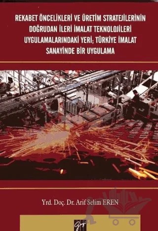 Rekabet Öncelikleri ve Üretim Stratejilerinin Doğrudan İleri İmalat Teknolojileri Uygulamalarındaki Yeri; Türkiye İmalat Sanayinde Bir Uygulama – Arif Selim Eren – Gazi Kitabevi kitap kapağı