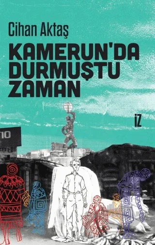 Kamerun’da Durmuştu Zaman – Cihan Aktaş – İz Yayıncılık kitap kapağı