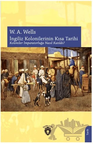 İngiliz Kolonilerinin Kısa Tarihi Koloniler İmparatorluğa Nasıl Katıldı? – W. A. Wells – Dorlion Yayınları kitap kapağı