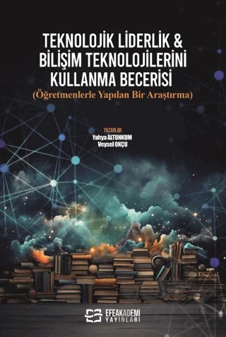 Teknolojik Liderlik & Bilişim Teknolojilerini Kullanma Becerisi (Öğretmenlerle Yapılan Bir Araştırma) – Yahya Altunkum, Veysel Okçu – Efe Akademi Yayınları kitap kapağı