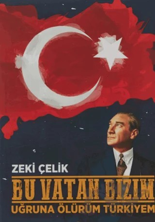 Bu Vatan Bizim - Uğruna Ölürüm Türkiyem – Zeki Çelik – Zinde Yayıncılık kitap kapağı