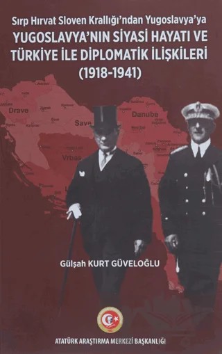 Sırp - Hırvat Sloven Krallığı'ndan Yugoslavya'ya - Yugoslavya'nın Siyasi Hayatı ve Türkiye ile Diplomatik İlişkileri (1918-1941) – Gülşah Kurt Güveloğlu – Atatürk Araştırma Merkezi kitap kapağı