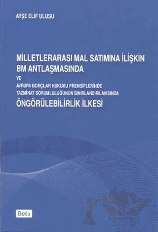 Milletlerarası Mal Satımına İlişkin BM Antlaşmasında ve Avrupa Borçları Hukuku Prensiplerinde Tazminat Sorumluluğunun Sınırlandırılmasında Öngörülebilirlik İlkesi – Ayşe Elif Ulusu – Beta Yayınevi kitap kapağı