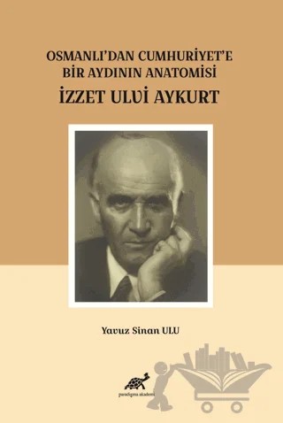 Osmanlı'dan Cumhuriyet'e Bir Aydının Anatomisi İzzet Ulvi Aykurt – Yavuz Sinan Ulu – Paradigma Akademi Yayınları kitap kapağı