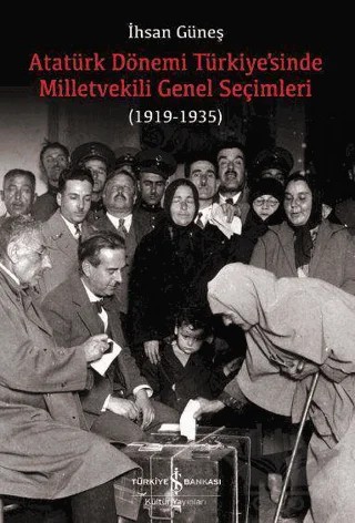 Atatürk Dönemi Türkiye’sinde Milletvekili Genel Seçimleri (1919-1935) – İhsan Güneş – İş Bankası Kültür Yayınları kitap kapağı