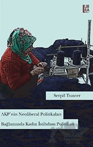 AKP'nin Neoliberal Politikaları Bağlamında Kadın İstihdam Politikası – Serpil Tunçer – Libra Yayınları kitap kapağı