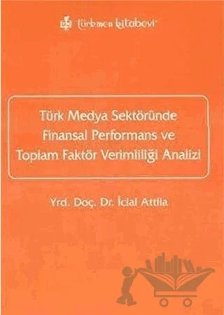 Türk Medya Sektöründe Finansal Performans ve Toplam Faktör Verimliliği Analizi – İclal Attila – Türkmen Kitabevi kitap kapağı