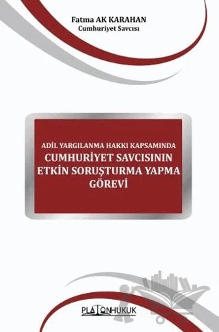 Adil Yargılanma Hakkı Kapsamında Cumhuriyet Savcısının Etkin Soruşturma Yapma Görevi – Fatma Ak Karahan – Platon Hukuk kitap kapağı
