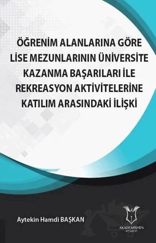 Öğrenim Alanlarına Göre Lise Mezunlarının Üniversite Kazanma Başarıları ile Rekreasyon Aktivitelerine Katılım Arasındaki İlişki – Aytekin Hamdi Başkan – Akademisyen Kitabevi kitap kapağı