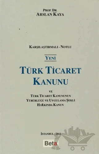 Yeni Türk Ticaret Kanunu ve Türk Ticaret Kanunun Yürürlüğü ve Uygulama Şekli Hakkında Kanun – Arslan Kaya – Beta Yayınevi kitap kapağı