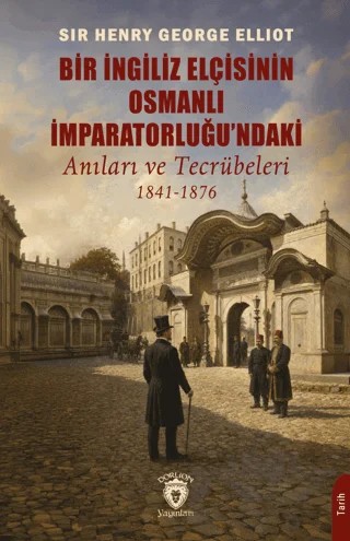 Bir İngiliz Elçisinin Osmanlı İmparatorluğu'ndaki Anıları ve Tecrübeleri 1841-1876 – Sir Henry George Elliot – Dorlion Yayınları kitap kapağı