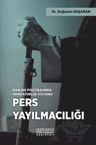 İran Dış Politikasında İmparatorluk Vizyonu: Pers Yayılmacılığı – Doğacan Başaran – Astana Yayınları kitap kapağı
